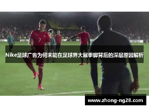 Nike足球广告为何未能在足球界大展拳脚背后的深层原因解析