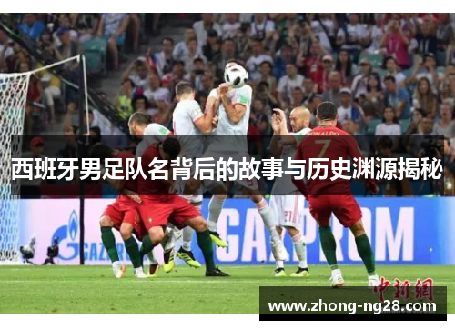 西班牙男足队名背后的故事与历史渊源揭秘