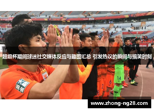 超级杯期间球迷社交媒体反应与趣图汇总 引发热议的瞬间与搞笑时刻