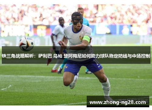 铁三角战略解析:萨利巴 乌帕 楚阿梅尼如何助力球队稳定防线与中场控制