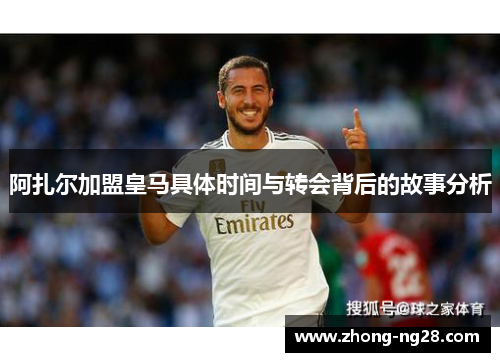 阿扎尔加盟皇马具体时间与转会背后的故事分析