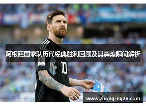 阿根廷国家队历代经典胜利回顾及其辉煌瞬间解析 阿根廷国家队历代经典胜利回顾及其辉煌瞬间解析