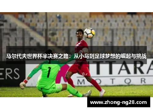 马尔代夫世界杯半决赛之路：从小岛到足球梦想的崛起与挑战