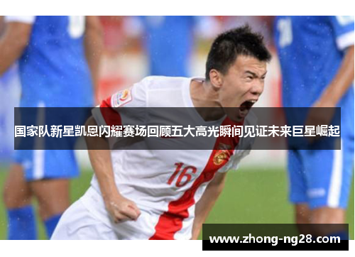 国家队新星凯恩闪耀赛场回顾五大高光瞬间见证未来巨星崛起