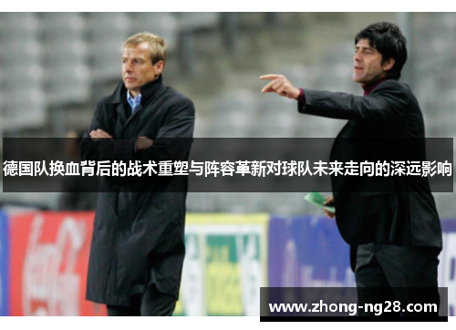 德国队换血背后的战术重塑与阵容革新对球队未来走向的深远影响 德国队换血背后的战术重塑与阵容革新对球队未来走向的深远影响