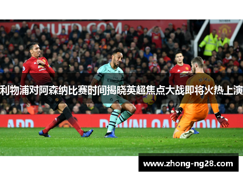 利物浦对阿森纳比赛时间揭晓英超焦点大战即将火热上演