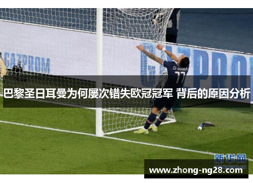 巴黎圣日耳曼为何屡次错失欧冠冠军 背后的原因分析