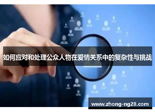 如何应对和处理公众人物在爱情关系中的复杂性与挑战 如何应对和处理公众人物在爱情关系中的复杂性与挑战