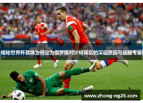 揭秘世界杯首场为何定为俄罗斯对沙特背后的深层原因与战略考量