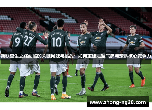 曼联重生之路面临的关键问题与挑战：如何重建冠军气质与球队核心竞争力