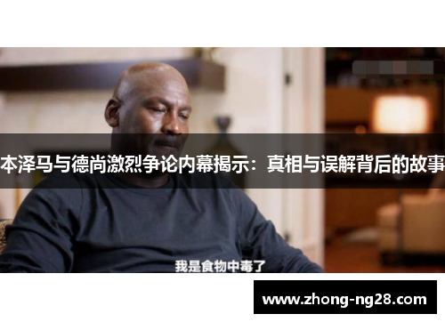 本泽马与德尚激烈争论内幕揭示：真相与误解背后的故事