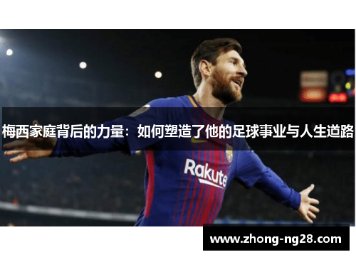梅西家庭背后的力量：如何塑造了他的足球事业与人生道路