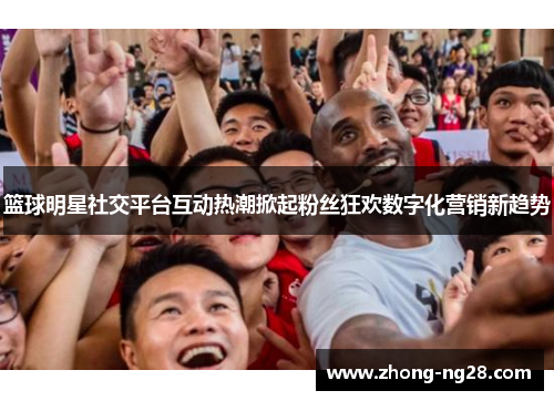 篮球明星社交平台互动热潮掀起粉丝狂欢数字化营销新趋势