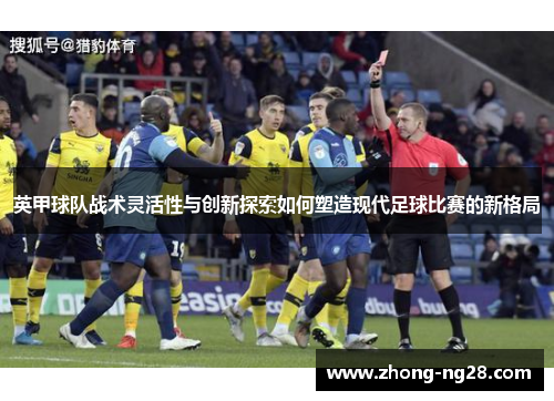 英甲球队战术灵活性与创新探索如何塑造现代足球比赛的新格局 英甲球队战术灵活性与创新探索如何塑造现代足球比赛的新格局