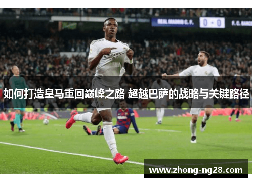 如何打造皇马重回巅峰之路 超越巴萨的战略与关键路径