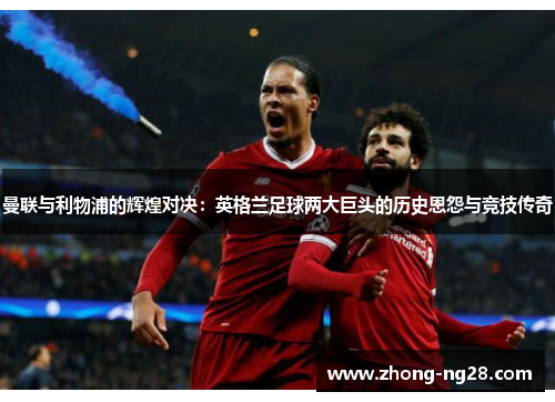 曼联与利物浦的辉煌对决：英格兰足球两大巨头的历史恩怨与竞技传奇