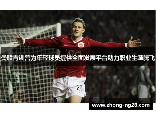 曼联青训营为年轻球员提供全面发展平台助力职业生涯腾飞