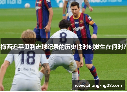 梅西追平贝利进球纪录的历史性时刻发生在何时? 梅西追平贝利进球纪录的历史性时刻发生在何时?