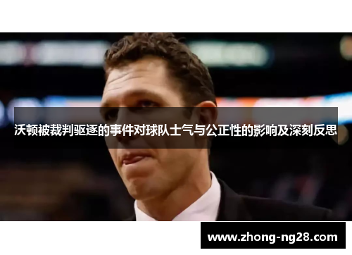 沃顿被裁判驱逐的事件对球队士气与公正性的影响及深刻反思