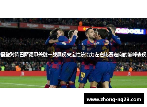 福登对阵巴萨德甲关键一战展现决定性统治力左右比赛走向的巅峰表现