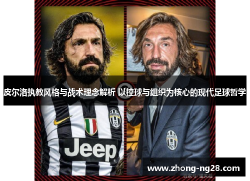 皮尔洛执教风格与战术理念解析 以控球与组织为核心的现代足球哲学
