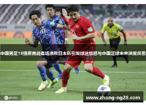 中国男足18强赛首战客场溃败日本队引发球迷愤怒与中国足球未来深度反思