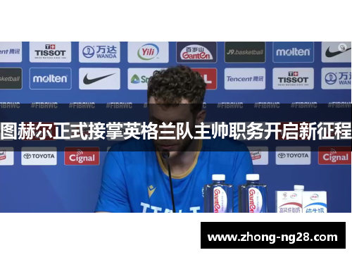 图赫尔正式接掌英格兰队主帅职务开启新征程 图赫尔正式接掌英格兰队主帅职务开启新征程