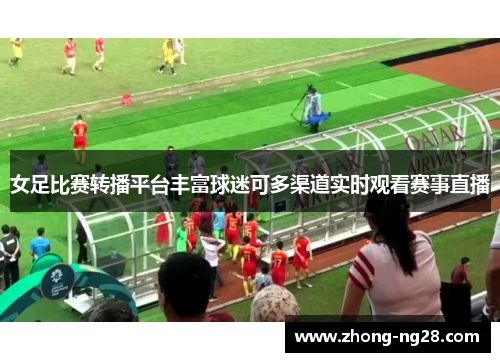 女足比赛转播平台丰富球迷可多渠道实时观看赛事直播 女足比赛转播平台丰富球迷可多渠道实时观看赛事直播