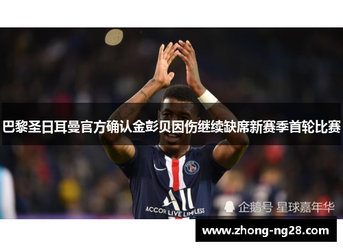 巴黎圣日耳曼官方确认金彭贝因伤继续缺席新赛季首轮比赛 巴黎圣日耳曼官方确认金彭贝因伤继续缺席新赛季首轮比赛