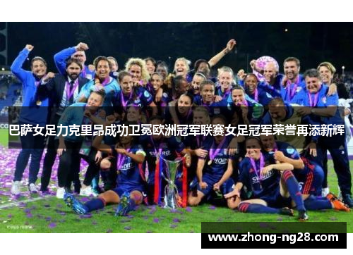 巴萨女足力克里昂成功卫冕欧洲冠军联赛女足冠军荣誉再添新辉 巴萨女足力克里昂成功卫冕欧洲冠军联赛女足冠军荣誉再添新辉