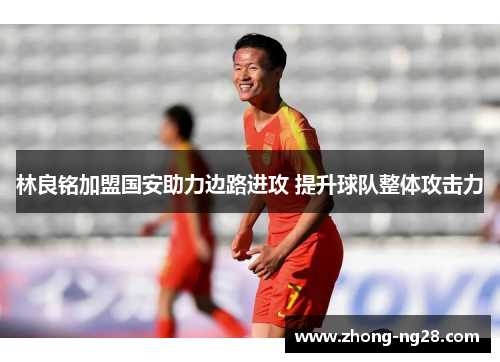 林良铭加盟国安助力边路进攻 提升球队整体攻击力