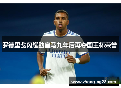 罗德里戈闪耀助皇马九年后再夺国王杯荣誉 罗德里戈闪耀助皇马九年后再夺国王杯荣誉