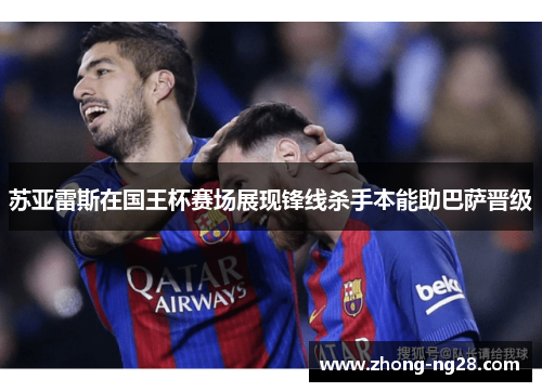苏亚雷斯在国王杯赛场展现锋线杀手本能助巴萨晋级 苏亚雷斯在国王杯赛场展现锋线杀手本能助巴萨晋级