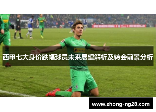 西甲七大身价跌幅球员未来展望解析及转会前景分析