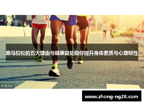 跑马拉松的五大理由与健康益处助你提升身体素质与心理韧性