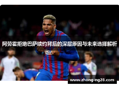 阿劳霍拒绝巴萨续约背后的深层原因与未来选择解析