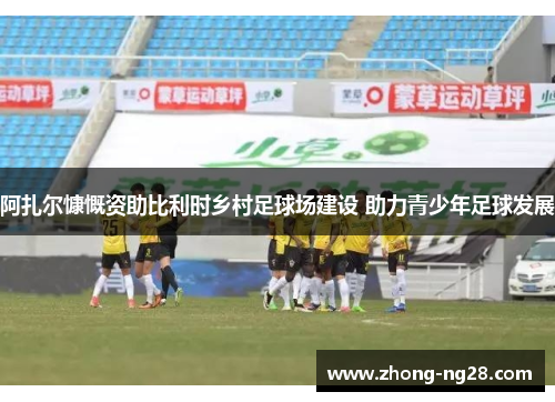 阿扎尔慷慨资助比利时乡村足球场建设 助力青少年足球发展