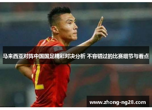 马来西亚对阵中国国足精彩对决分析 不容错过的比赛细节与看点