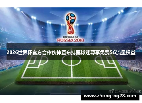 2026世界杯官方合作伙伴宣布持票球迷尊享免费5G流量权益