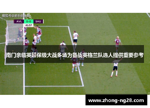南门亲临英超保级大战多场为备战英格兰队选人提供重要参考