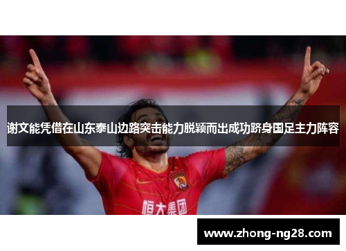 谢文能凭借在山东泰山边路突击能力脱颖而出成功跻身国足主力阵容