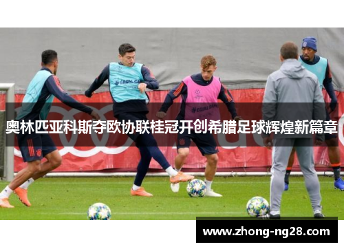 奥林匹亚科斯夺欧协联桂冠开创希腊足球辉煌新篇章 奥林匹亚科斯夺欧协联桂冠开创希腊足球辉煌新篇章