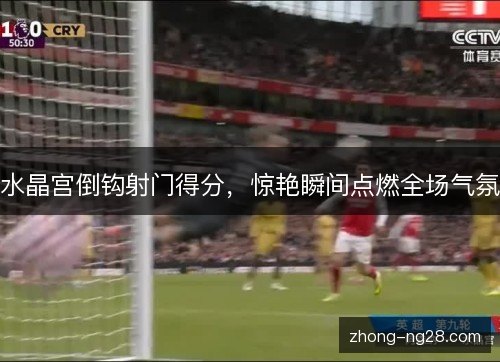 水晶宫倒钩射门得分,惊艳瞬间点燃全场气氛 水晶宫倒钩射门得分,惊艳瞬间点燃全场气氛