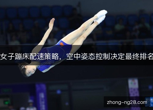 女子蹦床配速策略，空中姿态控制决定最终排名