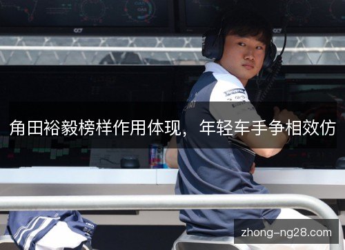 角田裕毅榜样作用体现，年轻车手争相效仿