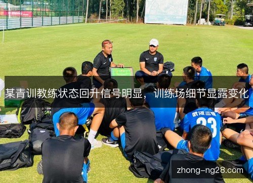 某青训教练状态回升信号明显,训练场细节显露变化 某青训教练状态回升信号明显,训练场细节显露变化